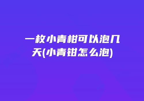 一枚小青柑可以泡几天(小青钳怎么泡)