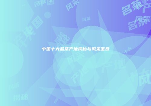 中国十大名茶产地揭秘与风采鉴赏