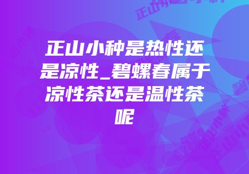 正山小种是热性还是凉性_碧螺春属于凉性茶还是温性茶呢