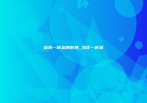 给我一杯茶的时间_当饮一杯茶