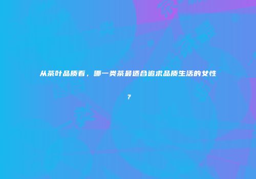 从茶叶品质看，哪一类茶最适合追求品质生活的女性？