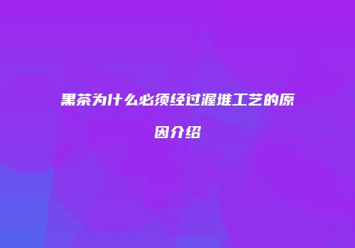 黑茶为什么必须经过渥堆工艺的原因介绍