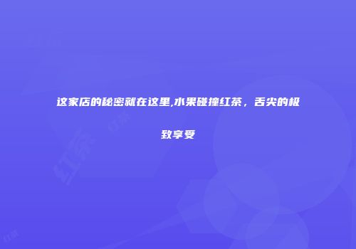 这家店的秘密就在这里,水果碰撞红茶，舌尖的极致享受