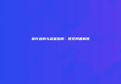 茶叶选购与品鉴指南：常见问题解答