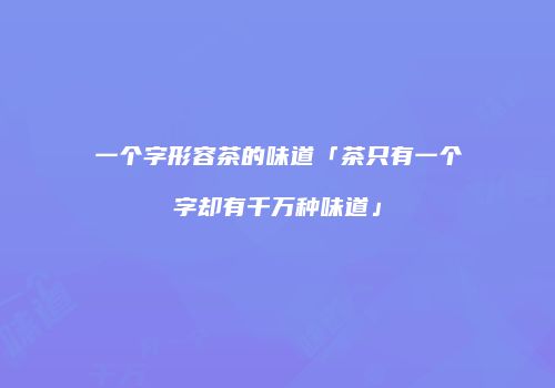 一个字形容茶的味道「茶只有一个字却有千万种味道」