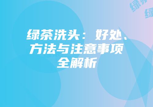 绿茶洗头：好处、方法与注意事项全解析