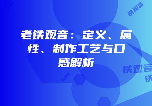 老铁观音：定义、属性、制作工艺与口感解析