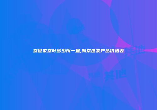 茶世家茶叶多少钱一盒,制茶世家产品价格表