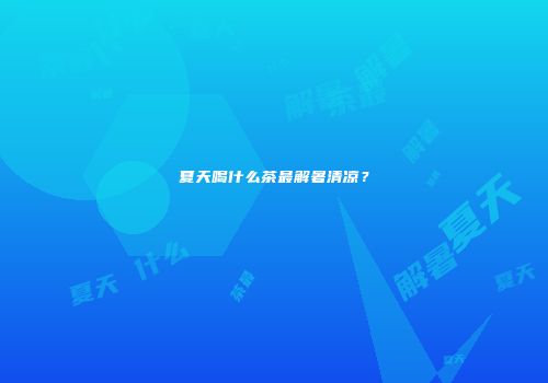 夏天喝什么茶最解暑清凉？