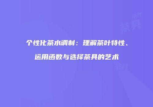 个性化茶水调制：理解茶叶特性、运用函数与选择茶具的艺术