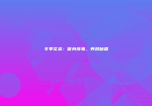 冬季花茶：暖身排毒，养颜秘籍