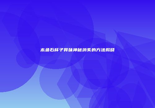 木鱼石杯子异味神秘消失的方法揭晓