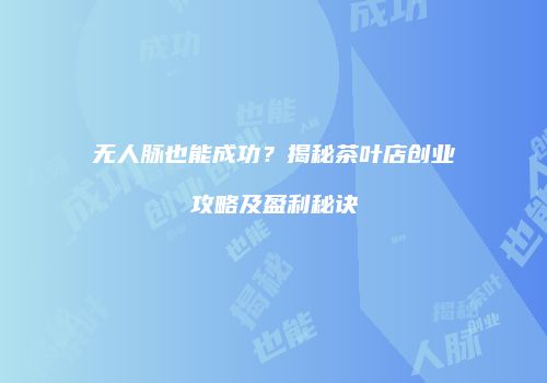 无人脉也能成功？揭秘茶叶店创业攻略及盈利秘诀
