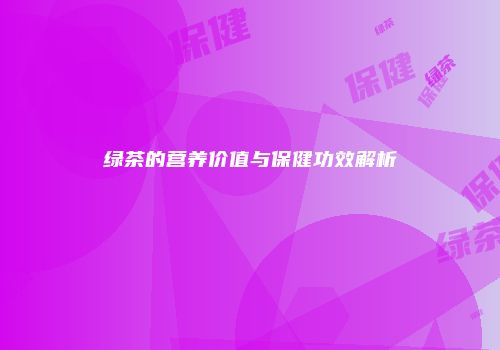 绿茶的营养价值与保健功效解析