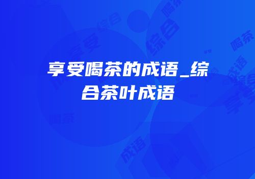 享受喝茶的成语_综合茶叶成语