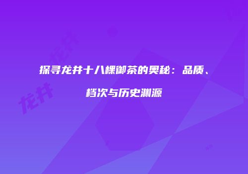 探寻龙井十八棵御茶的奥秘：品质、档次与历史渊源