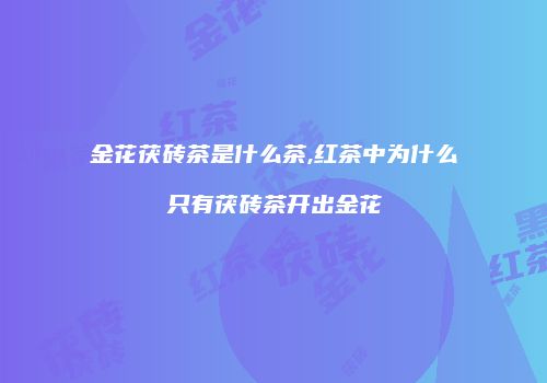 金花茯砖茶是什么茶,红茶中为什么只有茯砖茶开出金花
