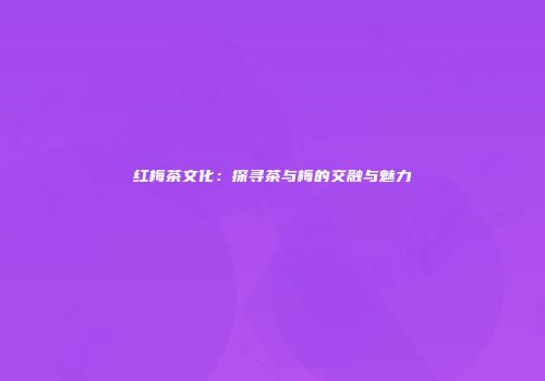 红梅茶文化：探寻茶与梅的交融与魅力