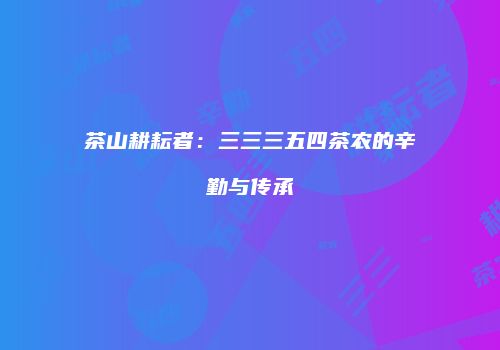 茶山耕耘者：三三三五四茶农的辛勤与传承