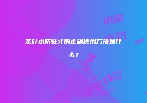 茶叶水防蛀牙的正确使用方法是什么？
