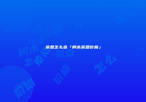 茶盘怎么选「柯木茶盘价格」