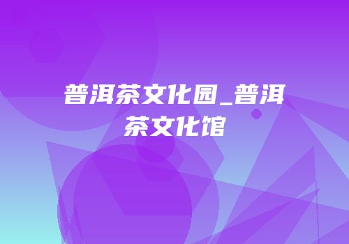 普洱茶文化园_普洱茶文化馆