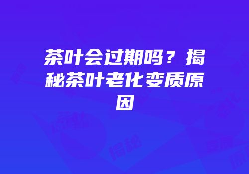 茶叶会过期吗？揭秘茶叶老化变质原因
