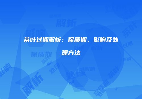 茶叶过期解析：保质期、影响及处理方法
