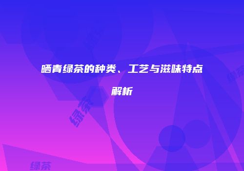 晒青绿茶的种类、工艺与滋味特点解析