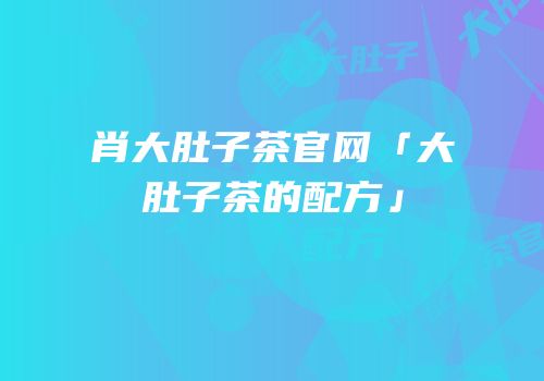 肖大肚子茶官网「大肚子茶的配方」