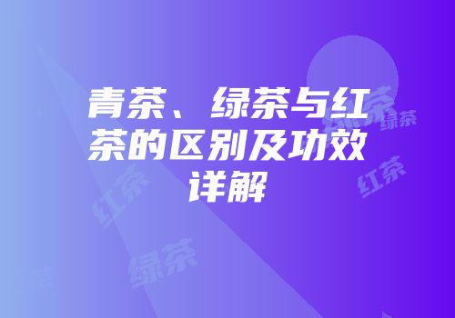 青茶、绿茶与红茶的区别及功效详解