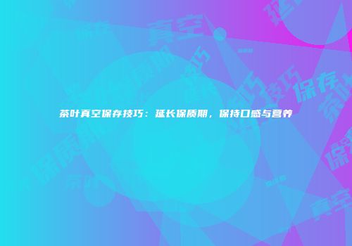茶叶真空保存技巧：延长保质期，保持口感与营养