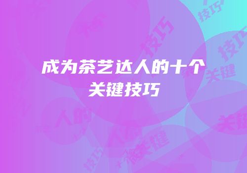 成为茶艺达人的十个关键技巧