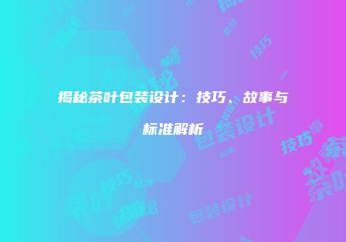 揭秘茶叶包装设计：技巧、故事与标准解析