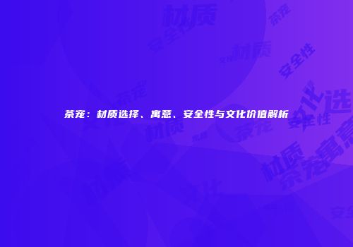 茶宠：材质选择、寓意、安全性与文化价值解析