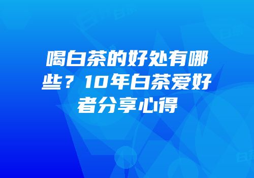 喝白茶的好处有哪些？10年白茶爱好者分享心得