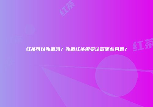红茶可以收藏吗？收藏红茶需要注意哪些问题？