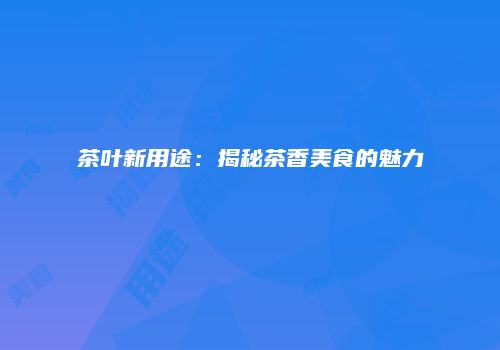 茶叶新用途：揭秘茶香美食的魅力