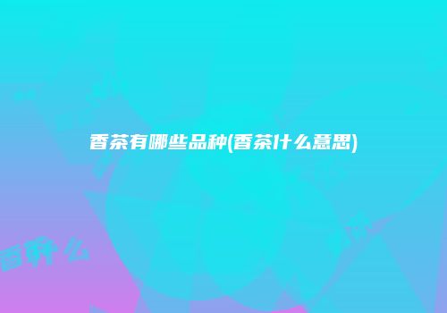 香茶有哪些品种(香茶什么意思)