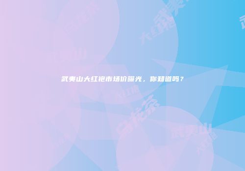 武夷山大红袍市场价曝光，你知道吗？