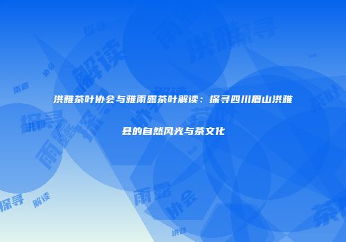 洪雅茶叶协会与雅雨露茶叶解读：探寻四川眉山洪雅县的自然风光与茶文化