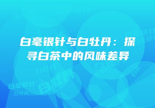 白毫银针与白牡丹：探寻白茶中的风味差异
