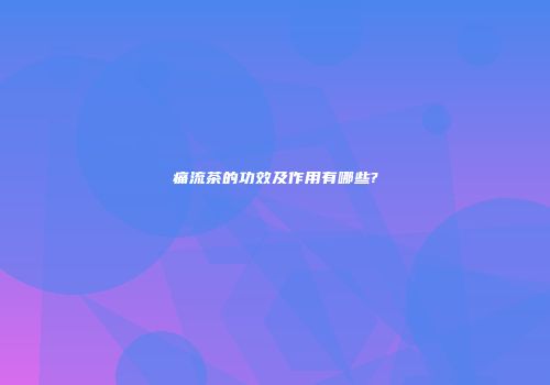 痛流茶的功效及作用有哪些?
