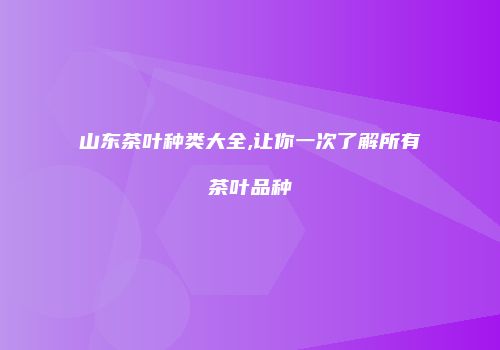 山东茶叶种类大全,让你一次了解所有茶叶品种
