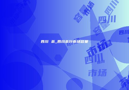 四川 茶_四川茶叶市场容量