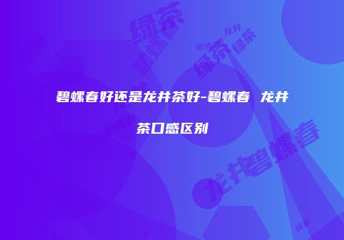 碧螺春好还是龙井茶好-碧螺春 龙井茶口感区别