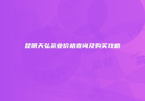 昆明天弘茶业价格查询及购买攻略