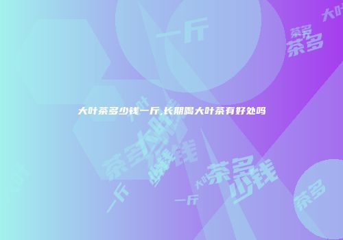 大叶茶多少钱一斤,长期喝大叶茶有好处吗
