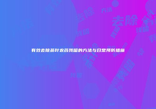 有效去除茶叶农药残留的方法与日常预防措施