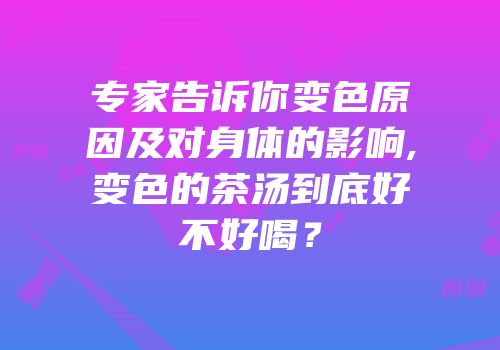 专家告诉你变色原因及对身体的影响,变色的茶汤到底好不好喝？